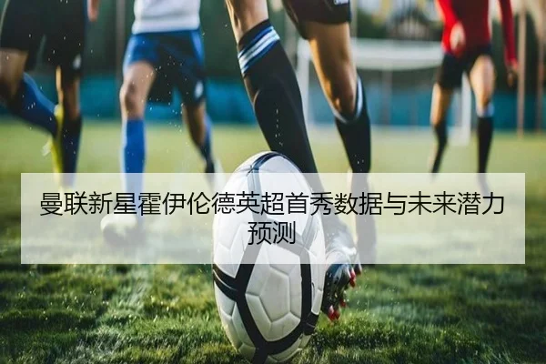 曼联新星霍伊伦德英超首秀数据与未来潜力预测